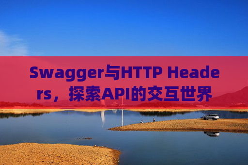 Swagger与HTTP Headers，探索API的交互世界
